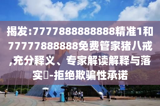 揭发:7777888888888精准1和77777888888免费管家猪八戒,充分释义、专家解读解释与落实-拒绝欺骗性承诺