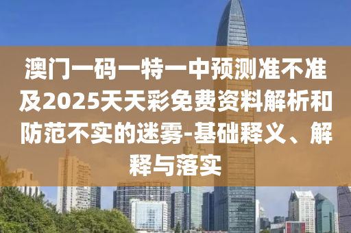 澳门一码一特一中预测准不准及2025天天彩免费资料解析和防范不实的迷雾-基础释义、解释与落实