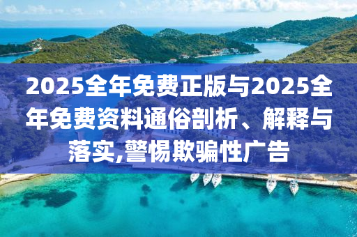 2025全年免费正版与2025全年免费资料通俗剖析、解释与落实,警惕欺骗性广告