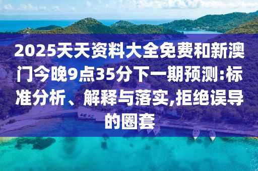 2025天天资料大全免费和新澳门今晚9点35分下一期预测:标准分析、解释与落实,拒绝误导的圈套