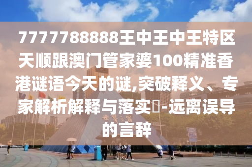 7777788888王中王中王特区天顺跟澳门管家婆100精准香港谜语今天的谜,突破释义、专家解析解释与落实-远离误导的言辞