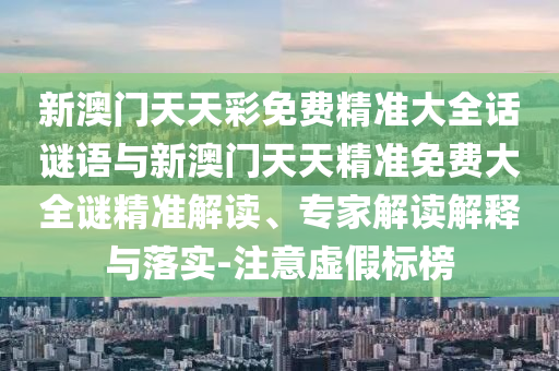 新澳门天天彩免费精准大全话谜语与新澳门天天精准免费大全谜精准解读、专家解读解释与落实-注意虚假标榜