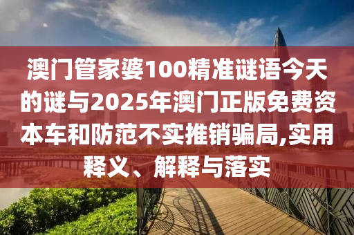 澳门管家婆100精准谜语今天的谜与2025年澳门正版免费资本车和防范不实推销骗局,实用释义、解释与落实