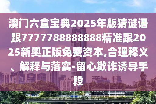 澳门六盒宝典2025年版猜谜语跟7777788888888精准跟2025新奥正版免费资本,合理释义、解释与落实-留心欺诈诱导手段