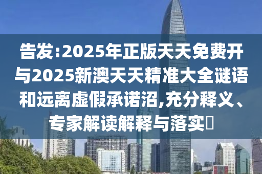 告发:2025年正版天天免费开与2025新澳天天精准大全谜语和远离虚假承诺沼,充分释义、专家解读解释与落实