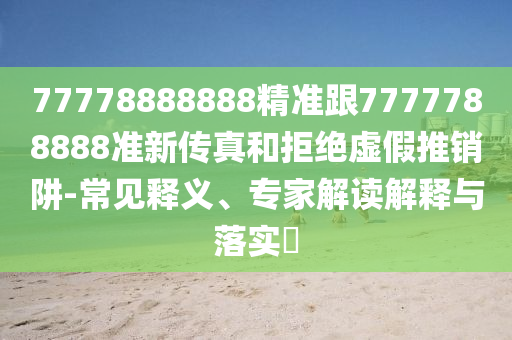 77778888888精准跟7777788888准新传真和拒绝虚假推销阱-常见释义、专家解读解释与落实