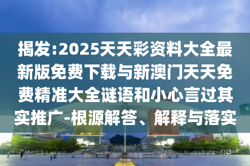 揭发:2025天天彩资料大全最新版免费下载与新澳门天天免费精准大全谜语和小心言过其实推广-根源解答、解释与落实