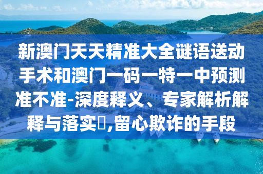 新澳门天天精准大全谜语送动手术和澳门一码一特一中预测准不准-深度释义、专家解析解释与落实,留心欺诈的手段