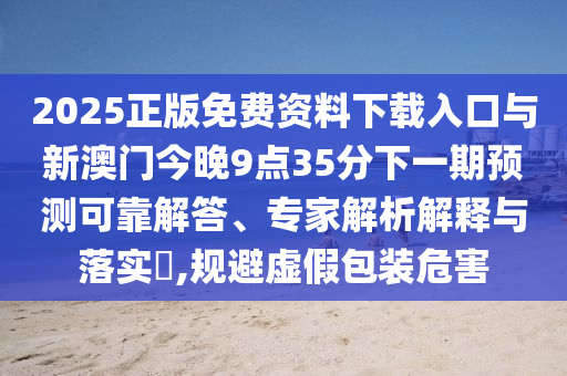 2025正版免费资料下载入口与新澳门今晚9点35分下一期预测可靠解答、专家解析解释与落实,规避虚假包装危害