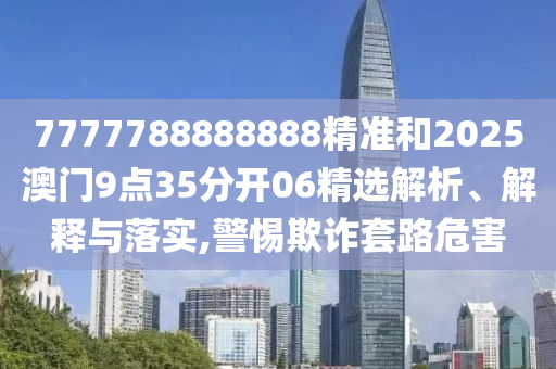 7777788888888精准和2025澳门9点35分开06精选解析、解释与落实,警惕欺诈套路危害