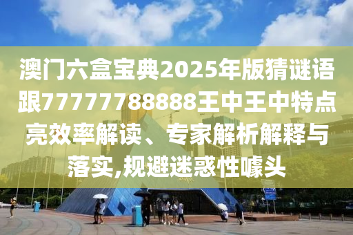 澳门六盒宝典2025年版猜谜语跟77777788888王中王中特点亮效率解读、专家解析解释与落实,规避迷惑性噱头