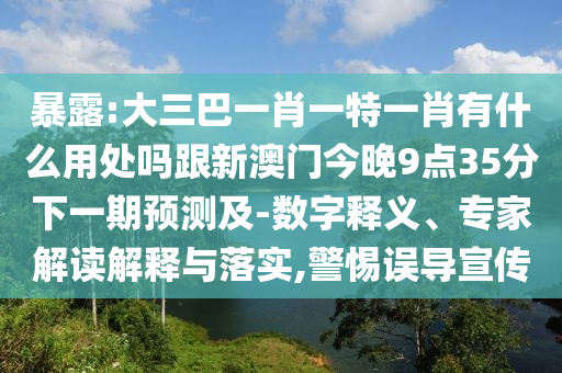 暴露:大三巴一肖一特一肖有什么用处吗跟新澳门今晚9点35分下一期预测及-数字释义、专家解读解释与落实,警惕误导宣传