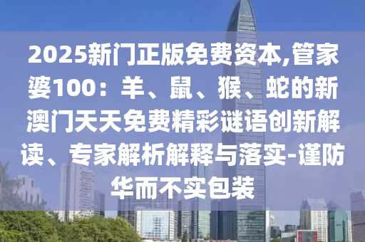 2025新门正版免费资本,管家婆100:羊、鼠、猴、蛇的新澳门天天免费精彩谜语创新解读、专家解析解释与落实-谨防华而不实包装