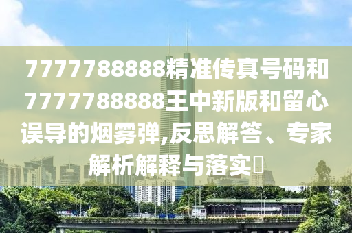 7777788888精准传真号码和7777788888王中新版和留心误导的烟雾弹,反思解答、专家解析解释与落实