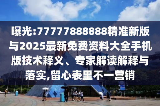 曝光:77777888888精准新版与2025最新免费资料大全手机版技术释义、专家解读解释与落实,留心表里不一营销