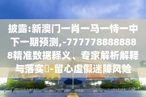 披露:新澳门一肖一马一恃一中下一期预测,-7777788888888精准数据释义、专家解析解释与落实​-留心虚假迷障风险
