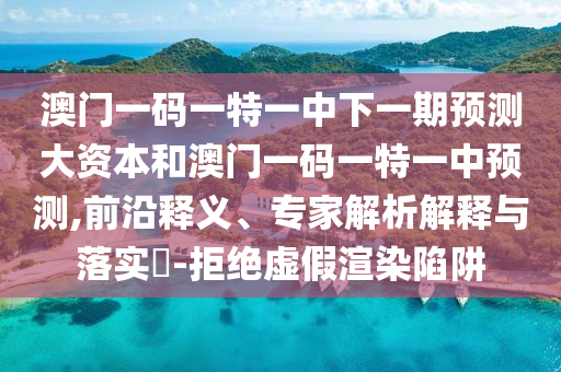 澳门一码一特一中下一期预测大资本和澳门一码一特一中预测,前沿释义、专家解析解释与落实​-拒绝虚假渲染陷阱