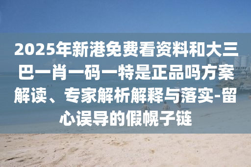 2025年新港免费看资料和大三巴一肖一码一特是正品吗方案解读、专家解析解释与落实-留心误导的假幌子链