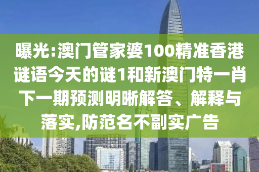 曝光:澳门管家婆100精准香港谜语今天的谜1和新澳门特一肖下一期预测明晰解答、解释与落实,防范名不副实广告