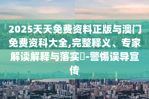 2025天天免费资料正版与澳门免费资科大全,完整释义、专家解读解释与落实​-警惕误导宣传