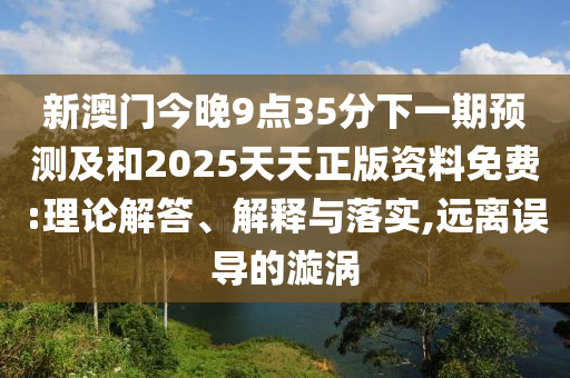 新澳门今晚9点35分下一期预测及和2025天天正版资料免费:理论解答、解释与落实,远离误导的漩涡