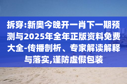 拆穿:新奥今晚开一肖下一期预测与2025年全年正版资料免费大全-传播剖析、专家解读解释与落实,谨防虚假包装