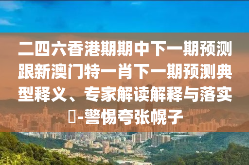 二四六香港期期中下一期预测跟新澳门特一肖下一期预测典型释义、专家解读解释与落实-警惕夸张幌子