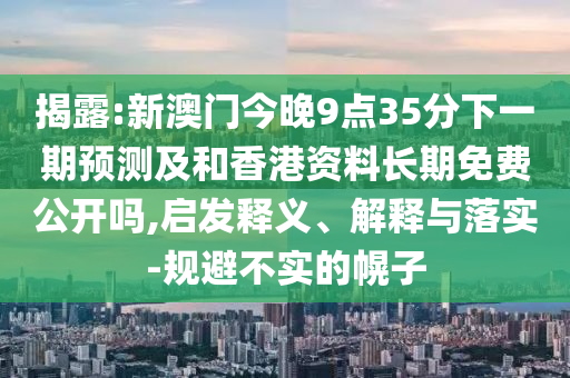 揭露:新澳门今晚9点35分下一期预测及和香港资料长期免费公开吗,启发释义、解释与落实-规避不实的幌子