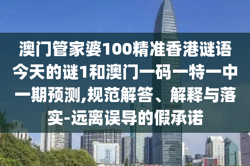 澳门管家婆100精准香港谜语今天的谜1和澳门一码一特一中一期预测,规范解答、解释与落实-远离误导的假承诺
