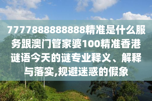 7777888888888精准是什么服务跟澳门管家婆100精准香港谜语今天的谜专业释义、解释与落实,规避迷惑的假象