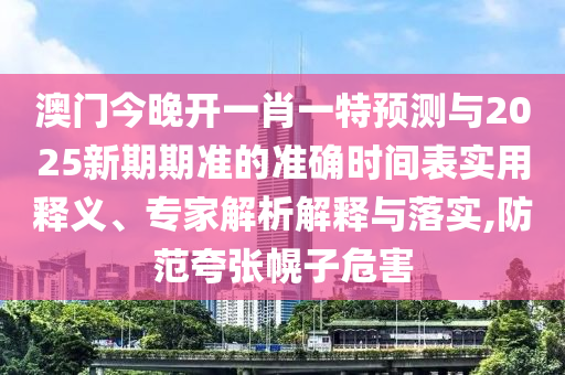 澳门今晚开一肖一特预测与2025新期期准的准确时间表实用释义、专家解析解释与落实,防范夸张幌子危害
