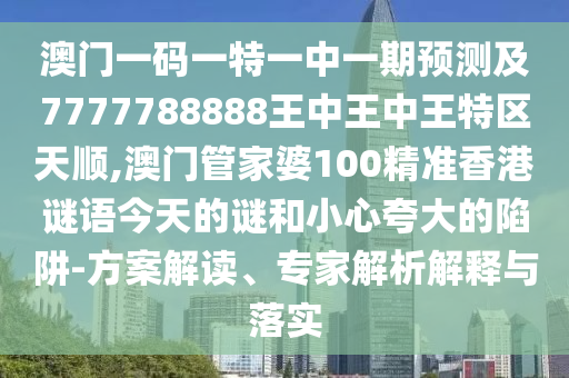 澳门一码一特一中一期预测及7777788888王中王中王特区天顺,澳门管家婆100精准香港谜语今天的谜和小心夸大的陷阱-方案解读、专家解析解释与落实