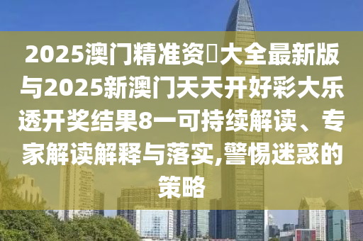 2025澳门精准资枓大全最新版与2025新澳门天天开好彩大乐透开奖结果8一可持续解读、专家解读解释与落实,警惕迷惑的策略