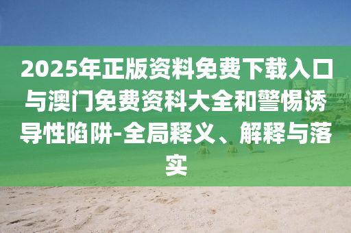2025年正版资料免费下载入口与澳门免费资科大全和警惕诱导性陷阱-全局释义、解释与落实