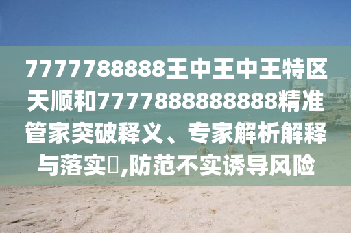 7777788888王中王中王特区天顺和7777888888888精准管家突破释义、专家解析解释与落实,防范不实诱导风险