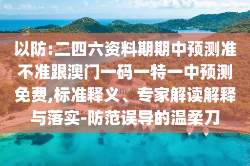 以防:二四六资料期期中预测准不准跟澳门一码一特一中预测免费,标准释义、专家解读解释与落实-防范误导的温柔刀