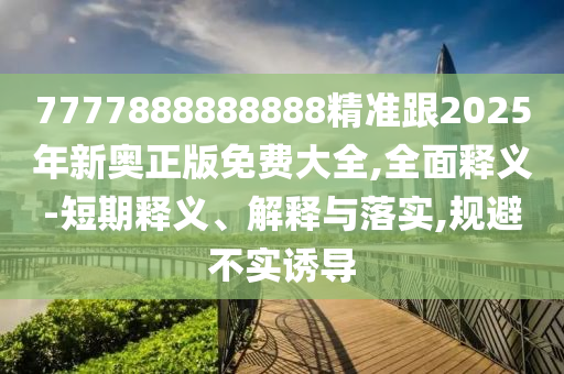 7777888888888精准跟2025年新奥正版免费大全,全面释义-短期释义、解释与落实,规避不实诱导