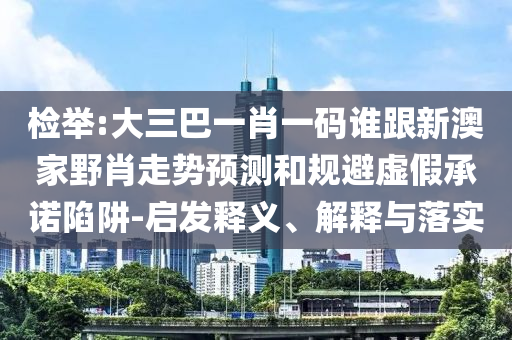 检举:大三巴一肖一码谁跟新澳家野肖走势预测和规避虚假承诺陷阱-启发释义、解释与落实