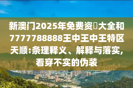 新澳门2025年免费资枓大全和7777788888王中王中王特区天顺:条理释义、解释与落实,看穿不实的伪装