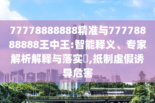 77778888888精准与77778888888王中王:智能释义、专家解析解释与落实​,抵制虚假诱导危害