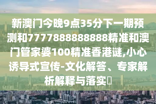 新澳门今晚9点35分下一期预测和7777888888888精准和澳门管家婆100精准香港谜,小心诱导式宣传-文化解答、专家解析解释与落实​