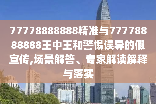 77778888888精准与77778888888王中王和警惕误导的假宣传,场景解答、专家解读解释与落实