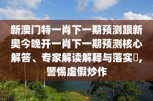 新澳门特一肖下一期预测跟新奥今晚开一肖下一期预测核心解答、专家解读解释与落实,警惕虚假炒作