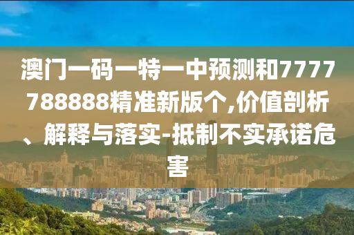 澳门一码一特一中预测和7777788888精准新版个,价值剖析、解释与落实-抵制不实承诺危害