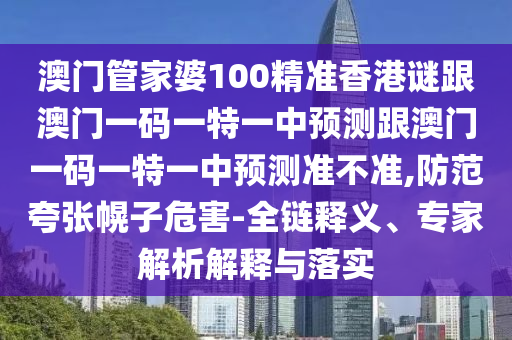 澳门管家婆100精准香港谜跟澳门一码一特一中预测跟澳门一码一特一中预测准不准,防范夸张幌子危害-全链释义、专家解析解释与落实