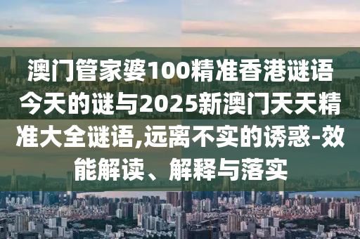 澳门管家婆100精准香港谜语今天的谜与2025新澳门天天精准大全谜语,远离不实的诱惑-效能解读、解释与落实
