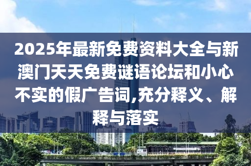 2025年最新免费资料大全与新澳门天天免费谜语论坛和小心不实的假广告词,充分释义、解释与落实