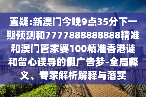 置疑:新澳门今晚9点35分下一期预测和7777888888888精准和澳门管家婆100精准香港谜和留心误导的假广告梦-全局释义、专家解析解释与落实