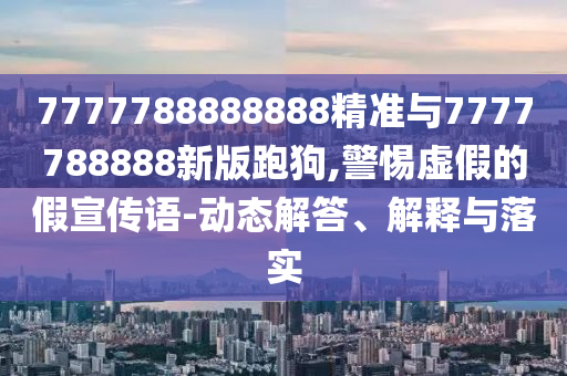 7777788888888精准与7777788888新版跑狗,警惕虚假的假宣传语-动态解答、解释与落实