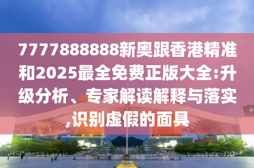 7777888888新奥跟香港精准和2025最全免费正版大全:升级分析、专家解读解释与落实,识别虚假的面具